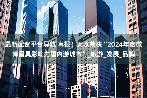最新配资平台导航 喜报！天水荣获“2024年度微博最具影响力国内游城市”_旅游_发展_品牌