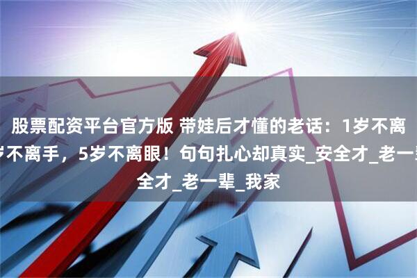股票配资平台官方版 带娃后才懂的老话：1岁不离人，3岁不离手，5岁不离眼！句句扎心却真实_安全才_老一辈_我家