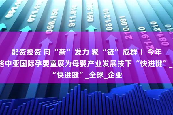 配资投资 向 “新” 发力 聚 “链” 成群 ！今年 2025 丝路中亚国际孕婴童展为母婴产业发展按下 “快进键”_全球_企业