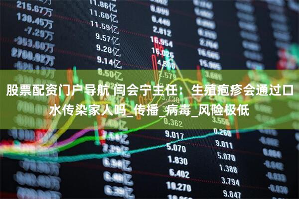 股票配资门户导航 闫会宁主任：生殖疱疹会通过口水传染家人吗_传播_病毒_风险极低