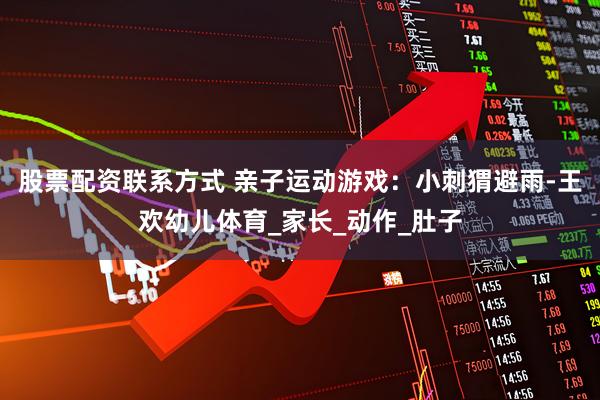 股票配资联系方式 亲子运动游戏：小刺猬避雨-王欢幼儿体育_家长_动作_肚子
