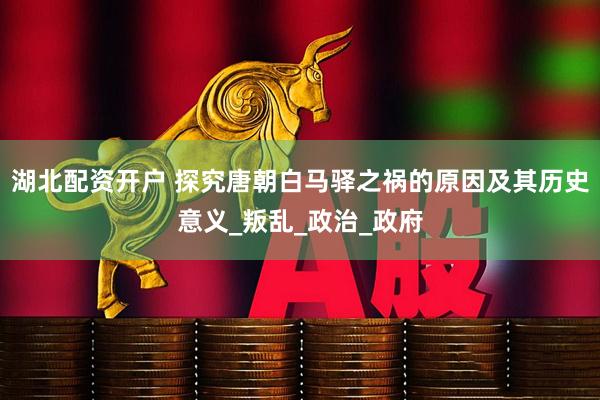 湖北配资开户 探究唐朝白马驿之祸的原因及其历史意义_叛乱_政治_政府