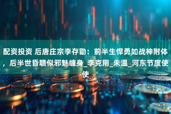 配资投资 后唐庄宗李存勖：前半生悍勇如战神附体，后半世昏聩似邪魅缠身_李克用_朱温_河东节度使
