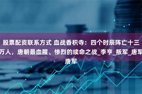 股票配资联系方式 血战香积寺：四个时辰阵亡十三万人，唐朝最血腥、惨烈的续命之战_李亨_叛军_唐军