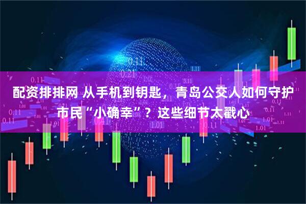 配资排排网 从手机到钥匙，青岛公交人如何守护市民“小确幸”？这些细节太戳心