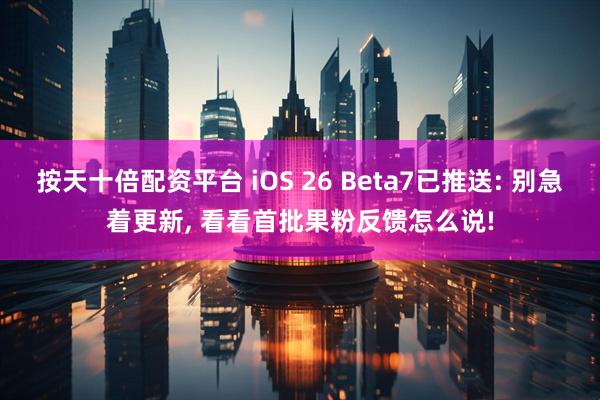 按天十倍配资平台 iOS 26 Beta7已推送: 别急着更新, 看看首批果粉反馈怎么说!