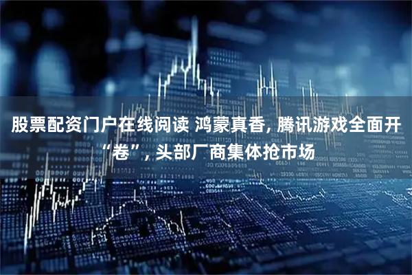股票配资门户在线阅读 鸿蒙真香, 腾讯游戏全面开“卷”, 头部厂商集体抢市场