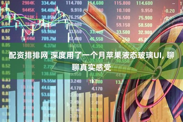 配资排排网 深度用了一个月苹果液态玻璃UI, 聊聊真实感受