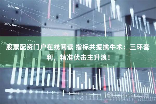 股票配资门户在线阅读 指标共振擒牛术：三环套利，精准伏击主升浪！