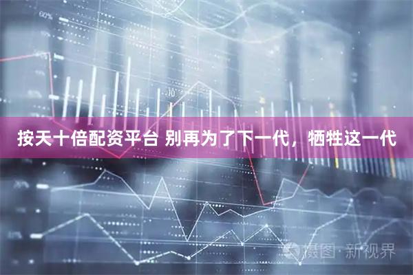按天十倍配资平台 别再为了下一代，牺牲这一代