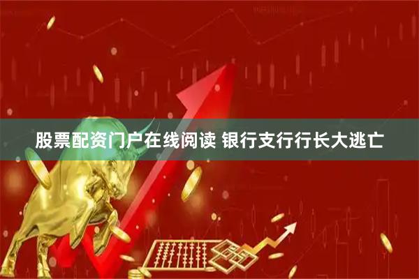 股票配资门户在线阅读 银行支行行长大逃亡
