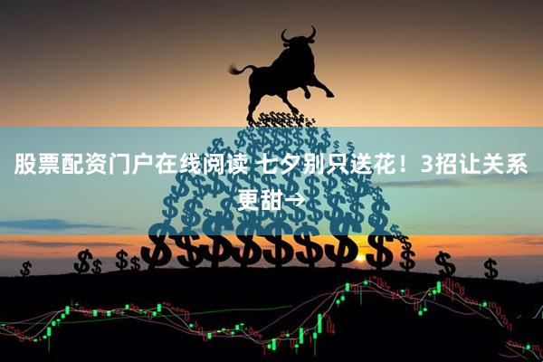 股票配资门户在线阅读 七夕别只送花！3招让关系更甜→
