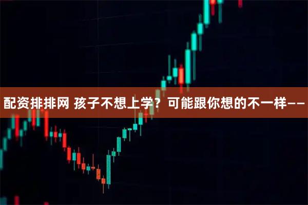 配资排排网 孩子不想上学？可能跟你想的不一样——