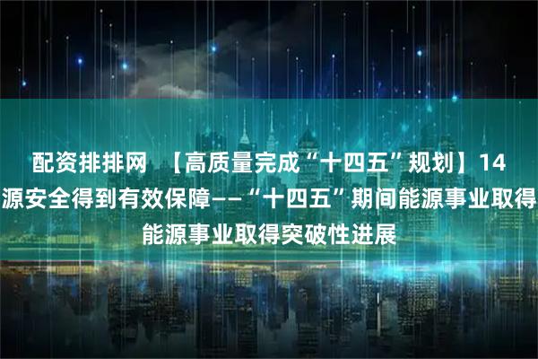 配资排排网  【高质量完成“十四五”规划】14亿多人的能源安全得到有效保障——“十四五”期间能源事业取得突破性进展