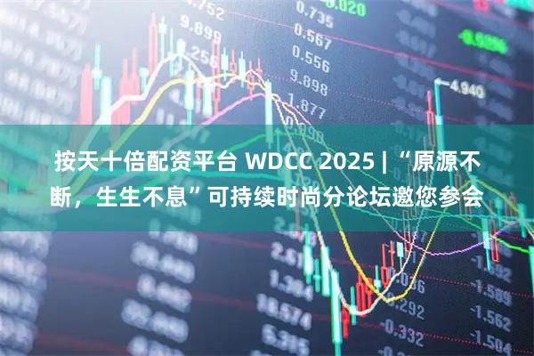 按天十倍配资平台 WDCC 2025 | “原源不断，生生不息”可持续时尚分论坛邀您参会