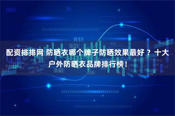 配资排排网 防晒衣哪个牌子防晒效果最好 ？十大户外防晒衣品牌排行榜！