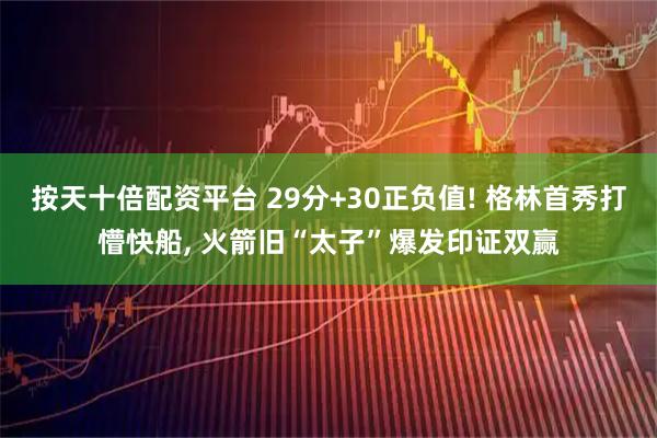 按天十倍配资平台 29分+30正负值! 格林首秀打懵快船, 火箭旧“太子”爆发印证双赢