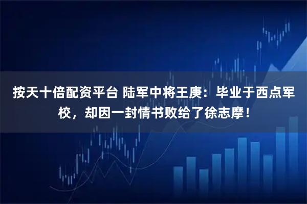 按天十倍配资平台 陆军中将王庚：毕业于西点军校，却因一封情书败给了徐志摩！