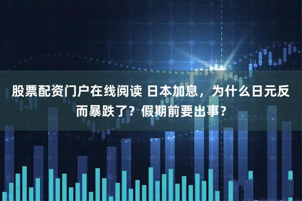 股票配资门户在线阅读 日本加息，为什么日元反而暴跌了？假期前要出事？