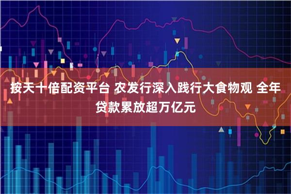 按天十倍配资平台 农发行深入践行大食物观 全年贷款累放超万亿元