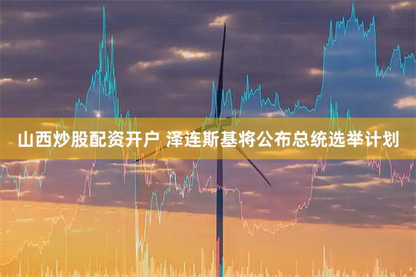 山西炒股配资开户 泽连斯基将公布总统选举计划